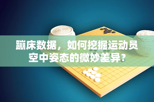 蹦床数据，如何挖掘运动员空中姿态的微妙差异？