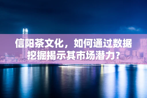 信阳茶文化，如何通过数据挖掘揭示其市场潜力？