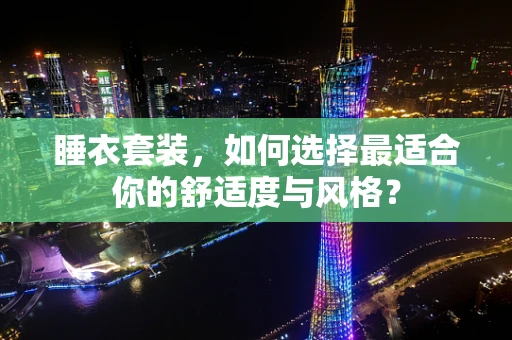 睡衣套装，如何选择最适合你的舒适度与风格？