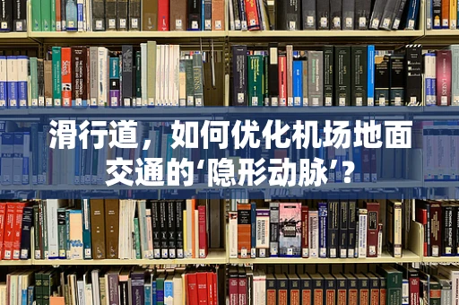 滑行道，如何优化机场地面交通的‘隐形动脉’？