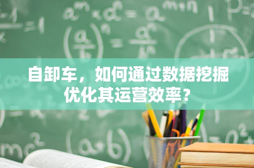 自卸车，如何通过数据挖掘优化其运营效率？
