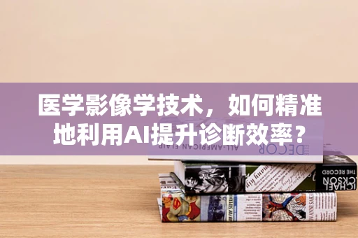 医学影像学技术，如何精准地利用AI提升诊断效率？
