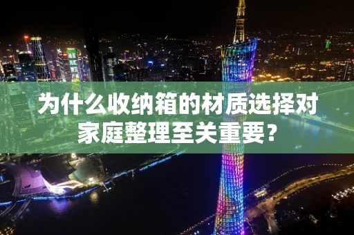 为什么收纳箱的材质选择对家庭整理至关重要？