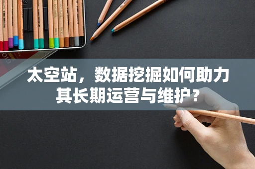 太空站，数据挖掘如何助力其长期运营与维护？