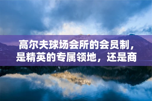 高尔夫球场会所的会员制，是精英的专属领地，还是商业的营销策略？
