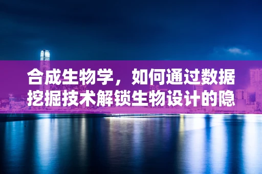 合成生物学，如何通过数据挖掘技术解锁生物设计的隐藏密码？
