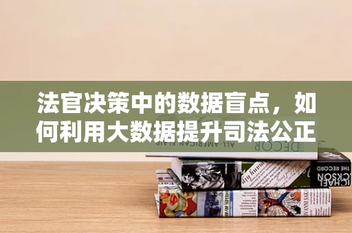 法官决策中的数据盲点，如何利用大数据提升司法公正？