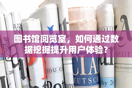 图书馆阅览室，如何通过数据挖掘提升用户体验？