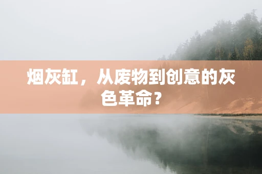 烟灰缸，从废物到创意的灰色革命？