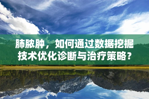 肺脓肿，如何通过数据挖掘技术优化诊断与治疗策略？