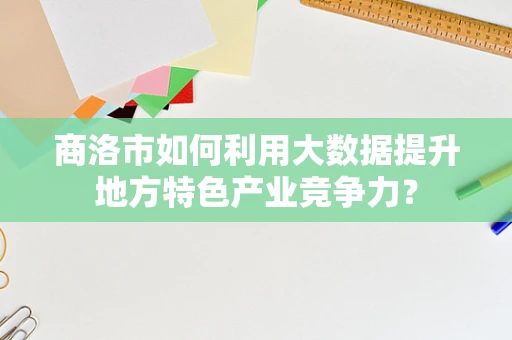 商洛市如何利用大数据提升地方特色产业竞争力？
