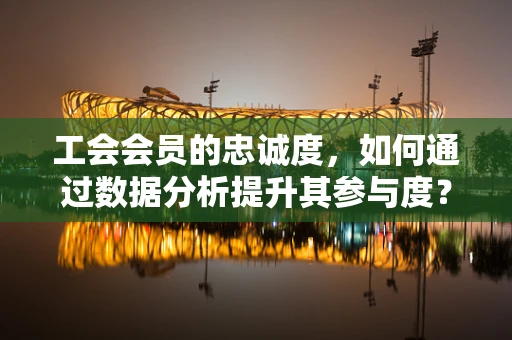 工会会员的忠诚度，如何通过数据分析提升其参与度？