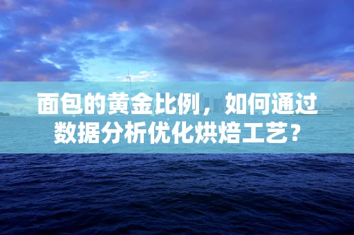 面包的黄金比例，如何通过数据分析优化烘焙工艺？