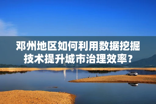 邓州地区如何利用数据挖掘技术提升城市治理效率？