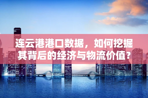 连云港港口数据，如何挖掘其背后的经济与物流价值？