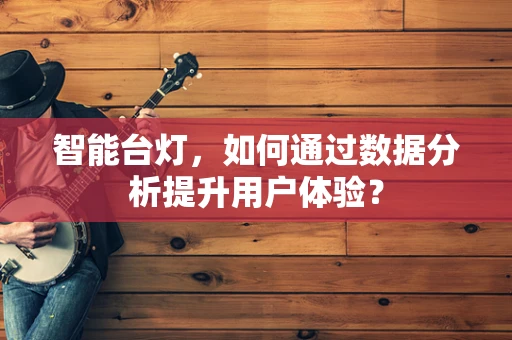智能台灯，如何通过数据分析提升用户体验？