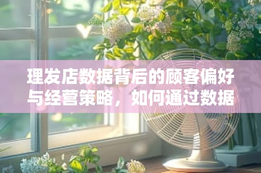 理发店数据背后的顾客偏好与经营策略，如何通过数据分析提升顾客满意度？