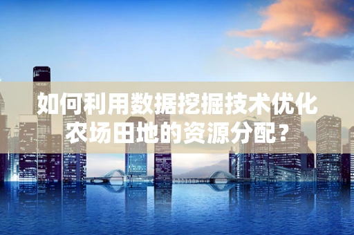 如何利用数据挖掘技术优化农场田地的资源分配？