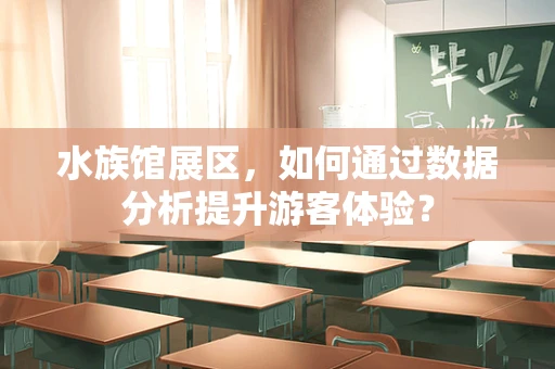 水族馆展区，如何通过数据分析提升游客体验？