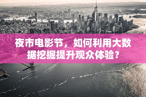 夜市电影节，如何利用大数据挖掘提升观众体验？
