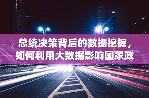 总统决策背后的数据挖掘，如何利用大数据影响国家政策？