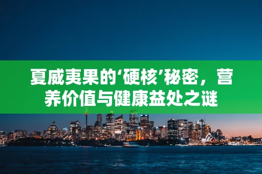 夏威夷果的‘硬核’秘密，营养价值与健康益处之谜