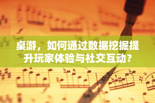 桌游，如何通过数据挖掘提升玩家体验与社交互动？