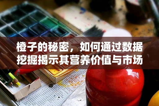 橙子的秘密，如何通过数据挖掘揭示其营养价值与市场趋势？