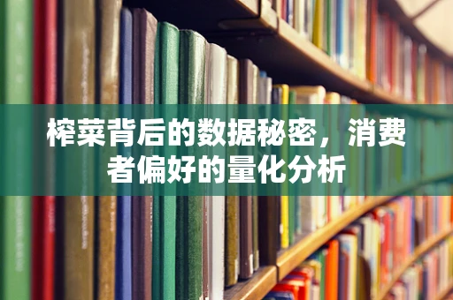 榨菜背后的数据秘密，消费者偏好的量化分析