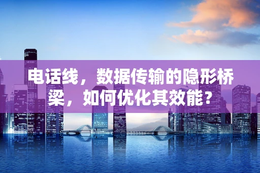 电话线，数据传输的隐形桥梁，如何优化其效能？