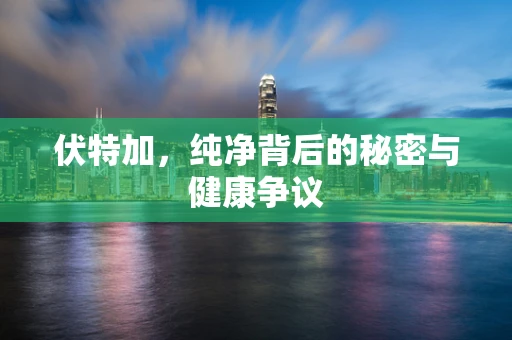 伏特加，纯净背后的秘密与健康争议