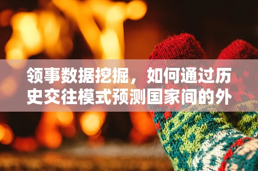 领事数据挖掘，如何通过历史交往模式预测国家间的外交趋势？