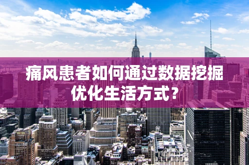 痛风患者如何通过数据挖掘优化生活方式？