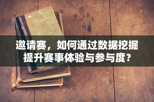 邀请赛，如何通过数据挖掘提升赛事体验与参与度？