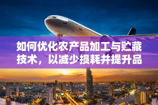 如何优化农产品加工与贮藏技术，以减少损耗并提升品质？