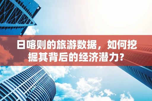 日喀则的旅游数据，如何挖掘其背后的经济潜力？