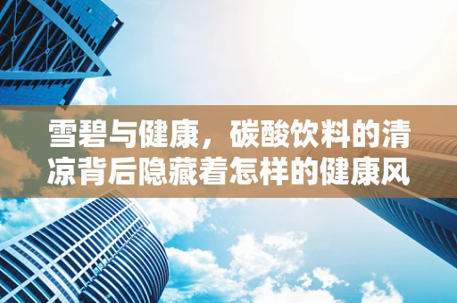 雪碧与健康，碳酸饮料的清凉背后隐藏着怎样的健康风险？