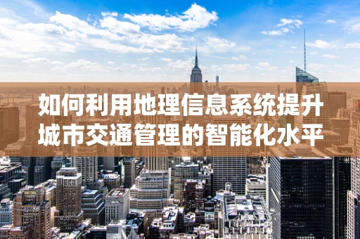 如何利用地理信息系统提升城市交通管理的智能化水平？