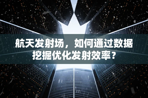 航天发射场，如何通过数据挖掘优化发射效率？