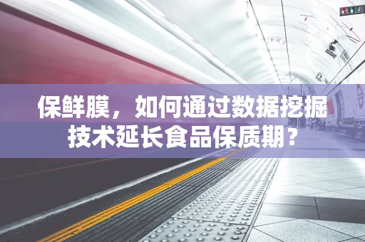 保鲜膜，如何通过数据挖掘技术延长食品保质期？