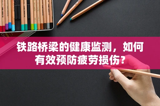 铁路桥梁的健康监测，如何有效预防疲劳损伤？
