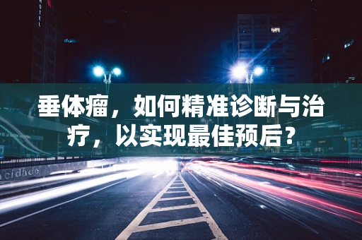 垂体瘤，如何精准诊断与治疗，以实现最佳预后？