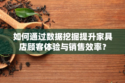如何通过数据挖掘提升家具店顾客体验与销售效率？