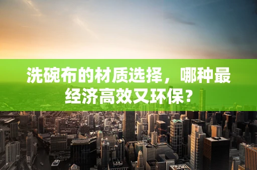 洗碗布的材质选择，哪种最经济高效又环保？