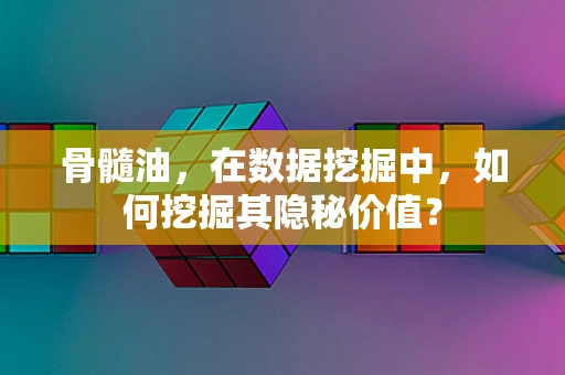 骨髓油，在数据挖掘中，如何挖掘其隐秘价值？