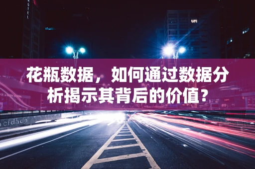 花瓶数据，如何通过数据分析揭示其背后的价值？