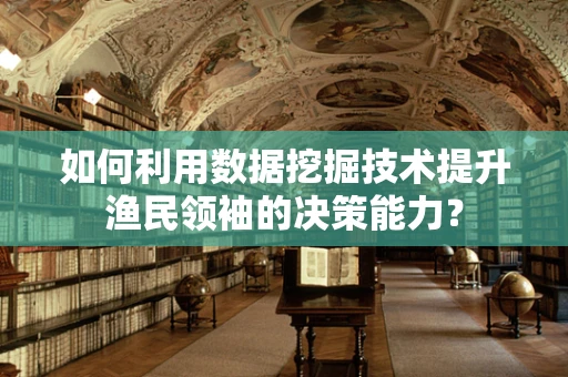 如何利用数据挖掘技术提升渔民领袖的决策能力？