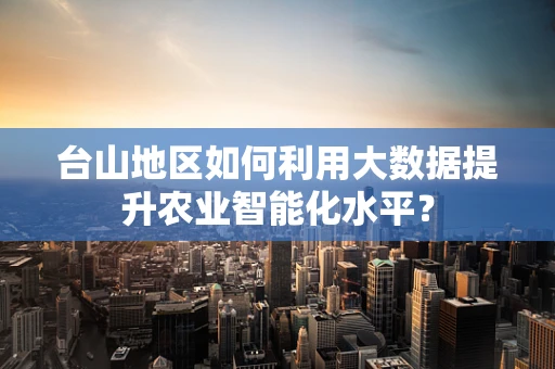 台山地区如何利用大数据提升农业智能化水平？