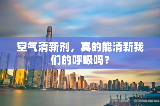 空气清新剂，真的能清新我们的呼吸吗？