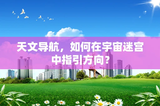天文导航，如何在宇宙迷宫中指引方向？